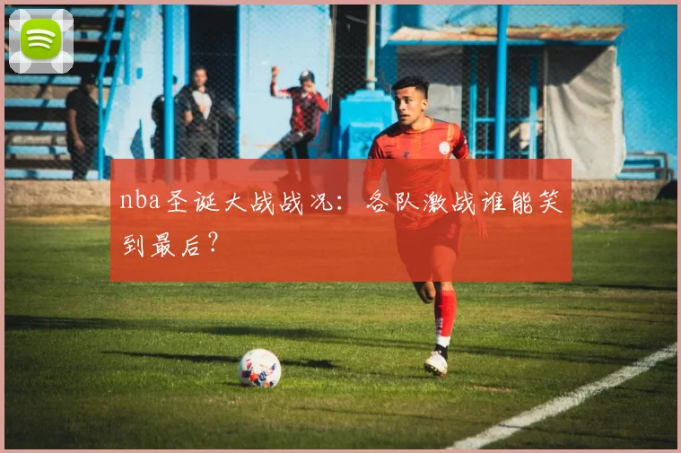 nba圣诞大战战况:各队激战谁能笑到最后?