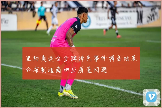 里约奥运会金牌掉色事件调查结果公布制造商回应质量问题