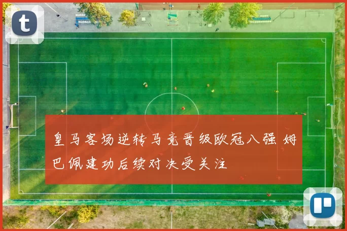 皇马客场逆转马竞晋级欧冠八强 姆巴佩建功后续对决受关注