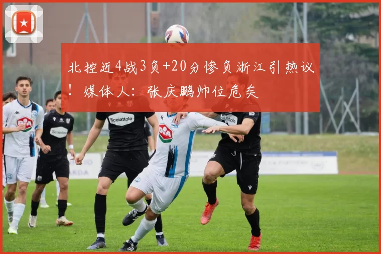 北控近4战3负+20分惨负浙江引热议！媒体人：张庆鹏帅位危矣
