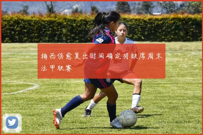 梅西伤愈复出时间确定将缺席周末法甲联赛