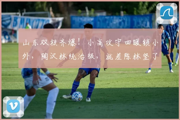 山东双核齐爆！小高攻守回暖锁小外，陶汉林统治级，就差陈林坚了