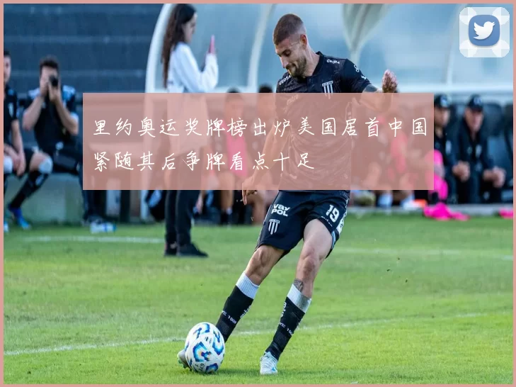 里约奥运奖牌榜出炉美国居首中国紧随其后争牌看点十足