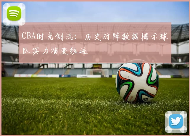 CBA时光倒流：历史对阵数据揭示球队实力演变轨迹
