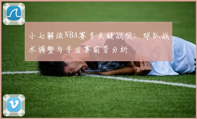 小七解读NBA赛季关键战役:球队战术调整与季后赛前景分析