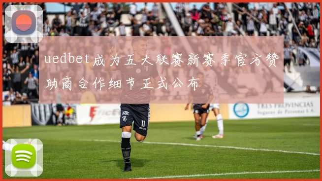 uedbet成为五大联赛新赛季官方赞助商合作细节正式公布