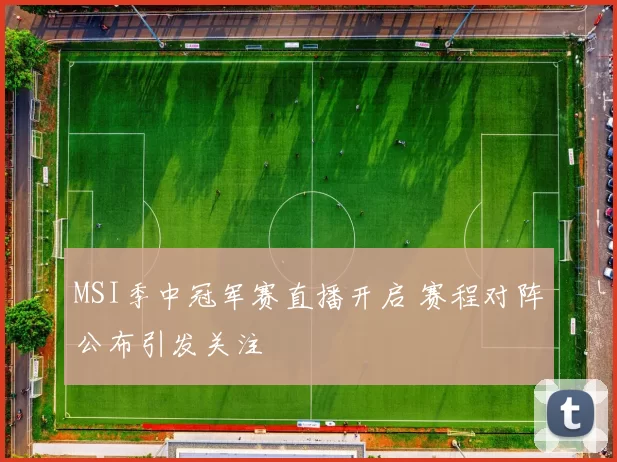 MSI季中冠军赛直播开启 赛程对阵公布引发关注