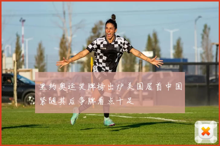 里约奥运奖牌榜出炉美国居首中国紧随其后争牌看点十足