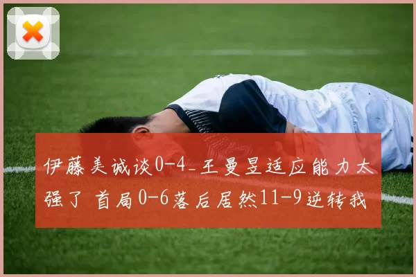 伊藤美诚谈0-4_王曼昱适应能力太强了 首局0-6落后居然11-9逆转我