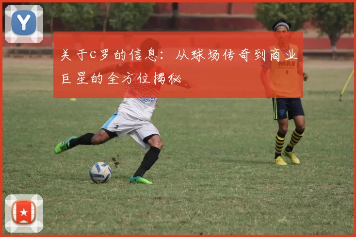 关于c罗的信息：从球场传奇到商业巨星的全方位揭秘