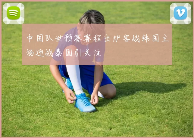 中国队世预赛赛程出炉客战韩国主场迎战泰国引关注