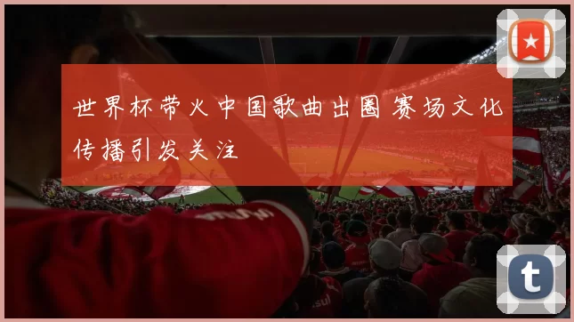 世界杯带火中国歌曲出圈 赛场文化传播引发关注