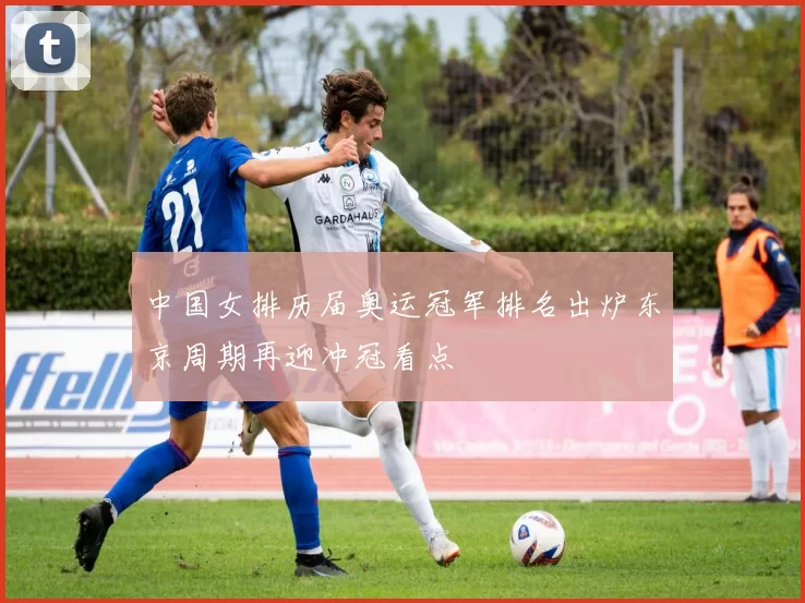 中国女排历届奥运冠军排名出炉东京周期再迎冲冠看点