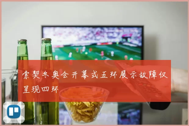 索契冬奥会开幕式五环展示故障仅呈现四环