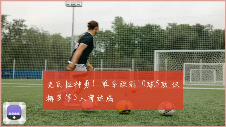 克瓦拉神勇！单季欧冠10球5助 仅梅罗等5人曾达成