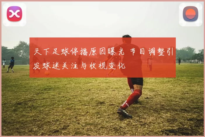 天下足球停播原因曝光 节目调整引发球迷关注与收视变化