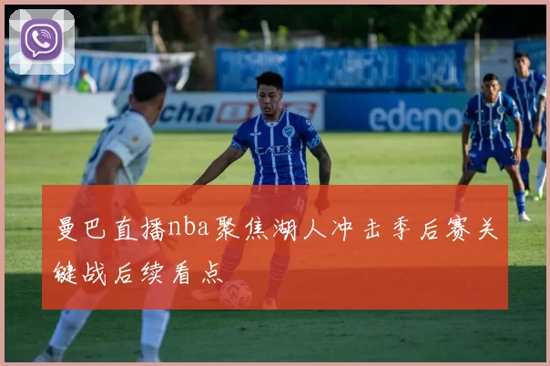 曼巴直播nba聚焦湖人冲击季后赛关键战后续看点