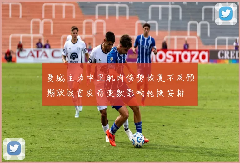 曼城主力中卫肌肉伤势恢复不及预期欧战首发存变数影响轮换安排