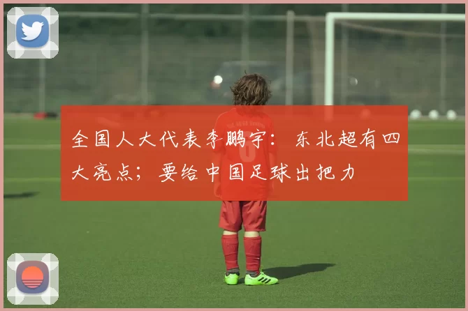 全国人大代表李鹏宇:东北超有四大亮点;要给中国足球出把力