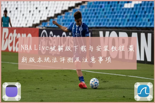 NBA Live破解版下载与安装教程 最新版本玩法评测及注意事项