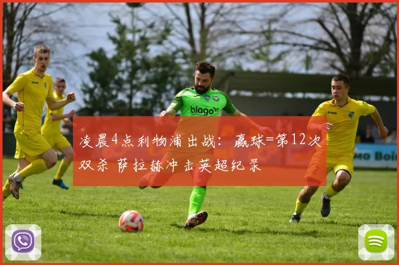 凌晨4点利物浦出战:赢球=第12次双杀 萨拉赫冲击英超纪录