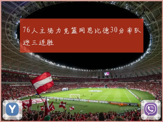 76人主场力克篮网恩比德30分率队迎三连胜