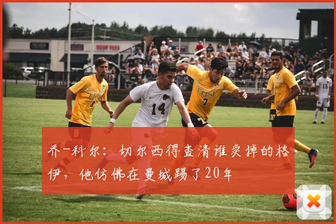 乔-科尔：切尔西得查清谁卖掉的格伊，他仿佛在曼城踢了20年