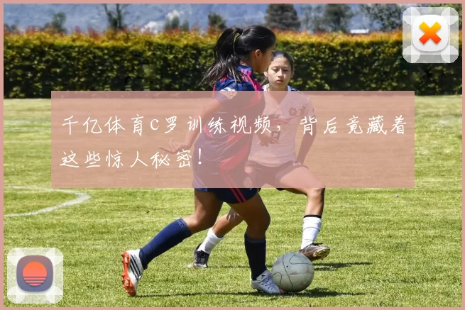 千亿体育c罗训练视频，背后竟藏着这些惊人秘密！