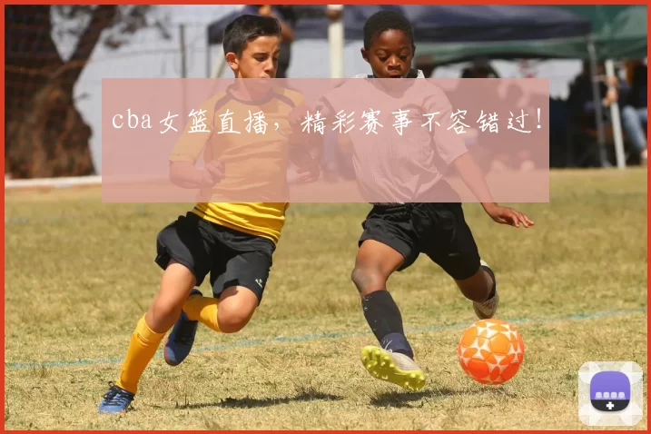 cba女篮直播,精彩赛事不容错过!