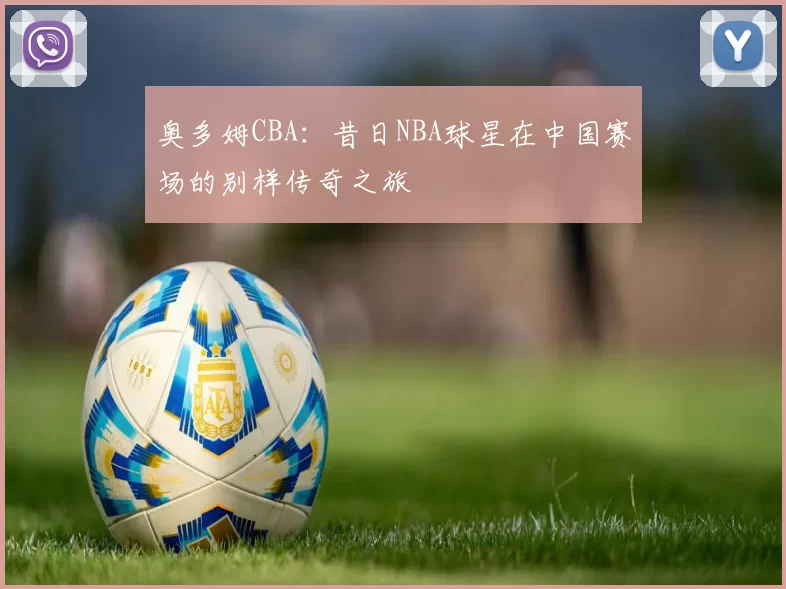奥多姆CBA:昔日NBA球星在中国赛场的别样传奇之旅