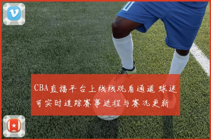 CBA直播平台上线线观看通道 球迷可实时追踪赛事进程与赛况更新