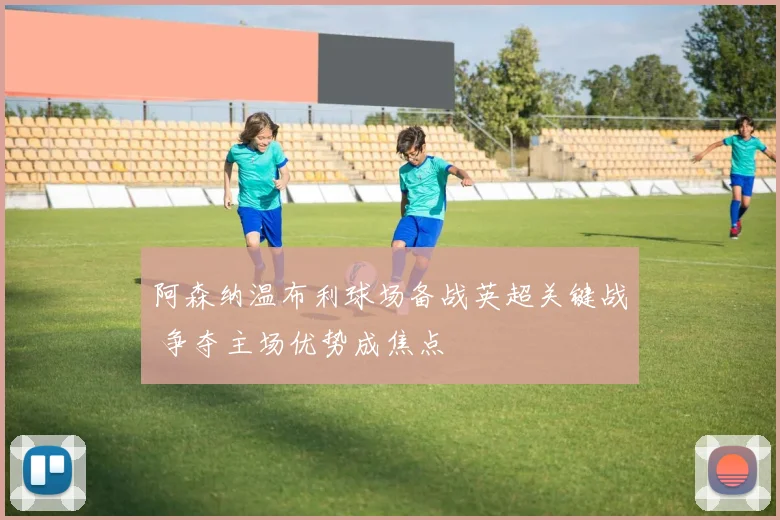 阿森纳温布利球场备战英超关键战 争夺主场优势成焦点