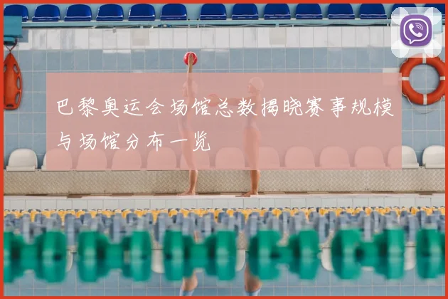 巴黎奥运会场馆总数揭晓赛事规模与场馆分布一览