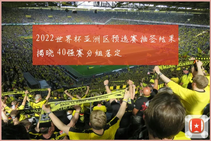 2022世界杯亚洲区预选赛抽签结果揭晓 40强赛分组落定