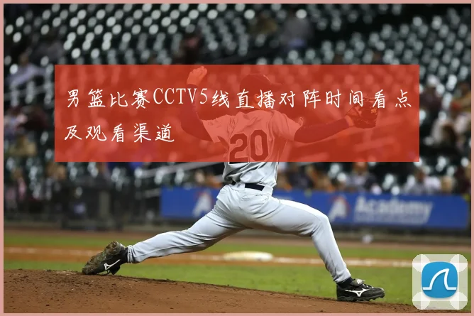 男篮比赛CCTV5线直播对阵时间看点及观看渠道