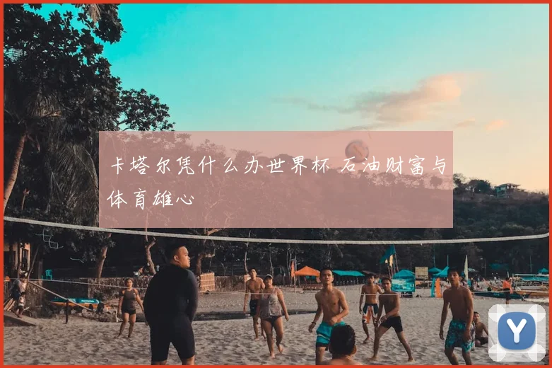 卡塔尔凭什么办世界杯 石油财富与体育雄心