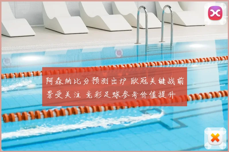 阿森纳比分预测出炉 欧冠关键战前景受关注 竞彩足球参考价值提升