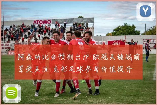 阿森纳比分预测出炉 欧冠关键战前景受关注 竞彩足球参考价值提升