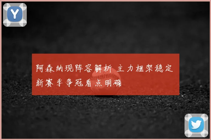 阿森纳现阵容解析 主力框架稳定 新赛季争冠看点明确