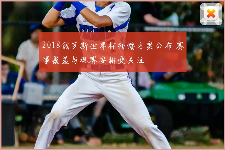 2018俄罗斯世界杯转播方案公布 赛事覆盖与观赛安排受关注