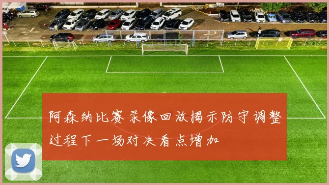 阿森纳比赛录像回放揭示防守调整过程下一场对决看点增加