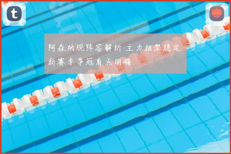 阿森纳现阵容解析 主力框架稳定 新赛季争冠看点明确