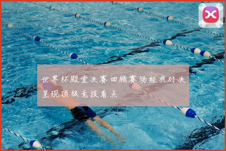 世界杯殿堂决赛回顾赛场经典对决呈现顶级竞技看点