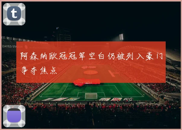 阿森纳欧冠冠军空白仍被列入豪门争夺焦点