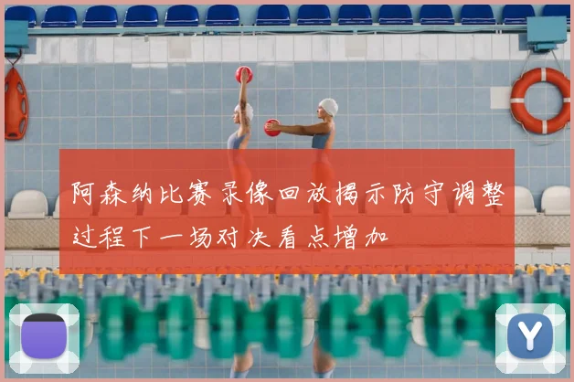 阿森纳比赛录像回放揭示防守调整过程下一场对决看点增加