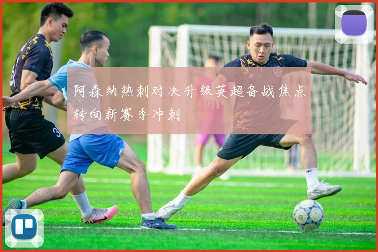 阿森纳热刺对决升级英超备战焦点转向新赛季冲刺